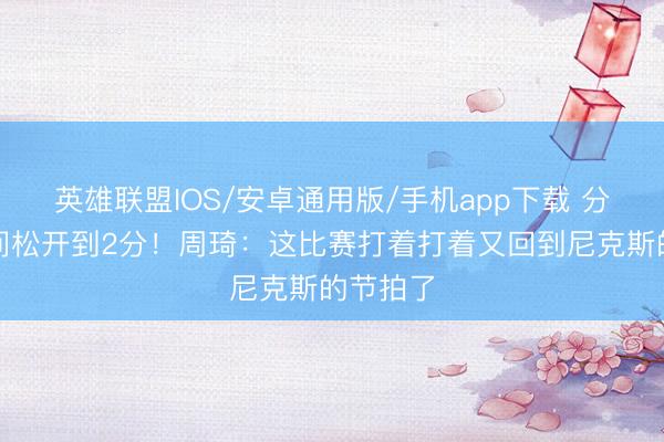 英雄联盟IOS/安卓通用版/手机app下载 分差顷刻间松开到2分！周琦：这比赛打着打着又回到尼克斯的节拍了