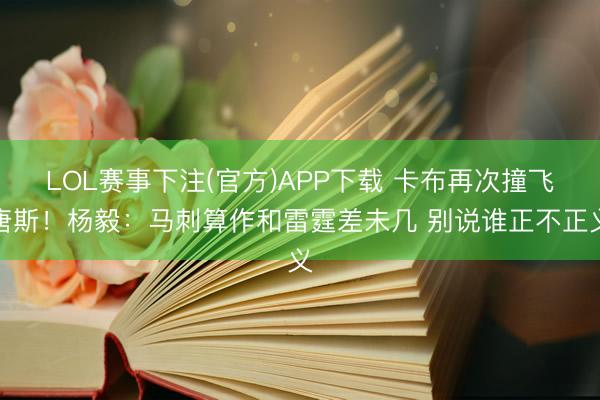 LOL赛事下注(官方)APP下载 卡布再次撞飞唐斯！杨毅：马刺算作和雷霆差未几 别说谁正不正义