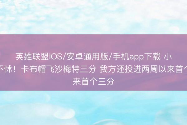 英雄联盟IOS/安卓通用版/手机app下载 小伙子不怵！卡布帽飞沙梅特三分 我方还投进两周以来首个三分