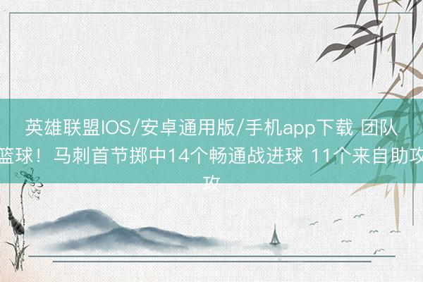 英雄联盟IOS/安卓通用版/手机app下载 团队篮球!马刺首节掷中14个畅通战进球 11个来自助攻