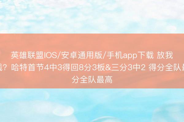 英雄联盟IOS/安卓通用版/手机app下载 放我外线？哈特首节4中3得回8分3板&三分3中2 得分全队最高