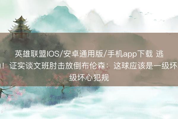 英雄联盟IOS/安卓通用版/手机app下载 逃过一劫！证实谈文班肘击放倒布伦森：这球应该是一级坏心犯规