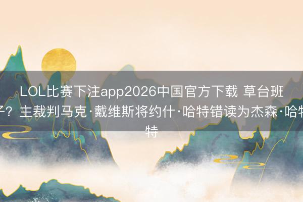 LOL比赛下注app2026中国官方下载 草台班子？主裁判马克·戴维斯将约什·哈特错读为杰森·哈特
