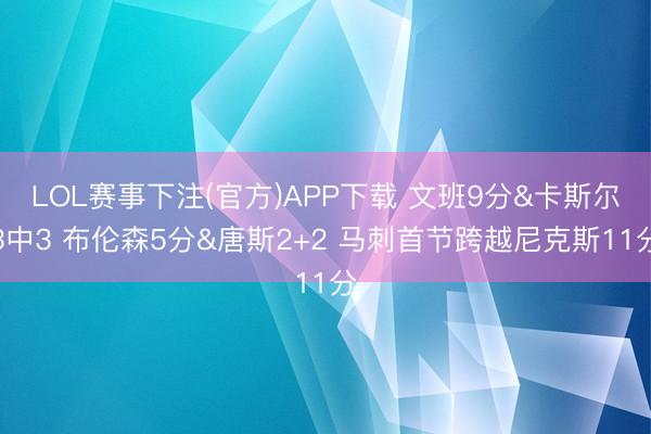 LOL赛事下注(官方)APP下载 文班9分&卡斯尔3中3 布伦森5分&唐斯2+2 马刺首节跨越尼克斯11分