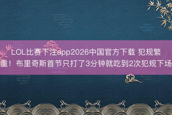 LOL比赛下注app2026中国官方下载 犯规繁重！布里奇斯首节只打了3分钟就吃到2次犯规下场