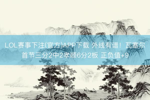 LOL赛事下注(官方)APP下载 外线有谱！瓦塞尔首节三分2中2孝顺6分2板 正负值+9