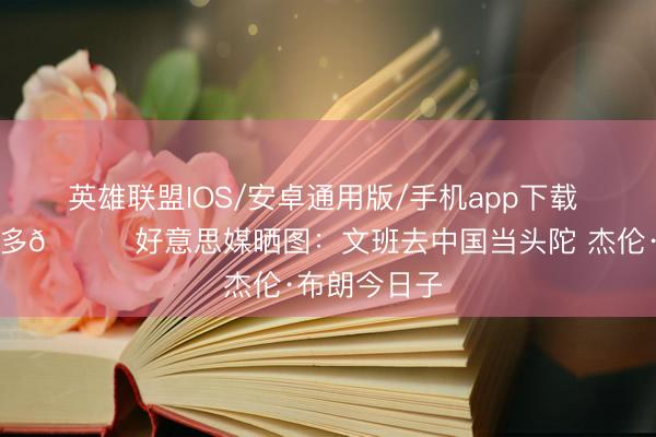 英雄联盟IOS/安卓通用版/手机app下载 级别差得挺多😂好意思媒晒图：文班去中国当头陀 杰伦·布朗今日子