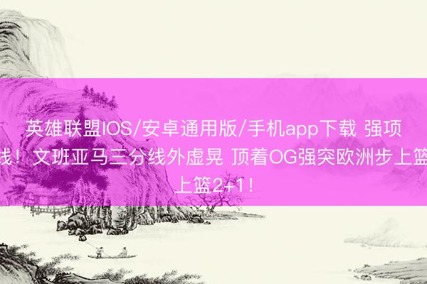 英雄联盟IOS/安卓通用版/手机app下载 强项节欲线！文班亚马三分线外虚晃 顶着OG强突欧洲步上篮2+1！