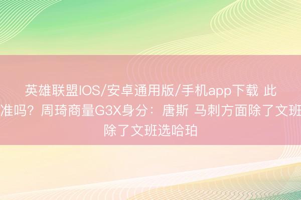 英雄联盟IOS/安卓通用版/手机app下载 此次还能准吗？周琦商量G3X身分：唐斯 马刺方面除了文班选哈珀