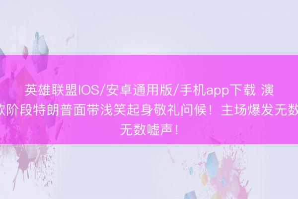 英雄联盟IOS/安卓通用版/手机app下载 演奏国歌阶段特朗普面带浅笑起身敬礼问候！主场爆发无数嘘声！