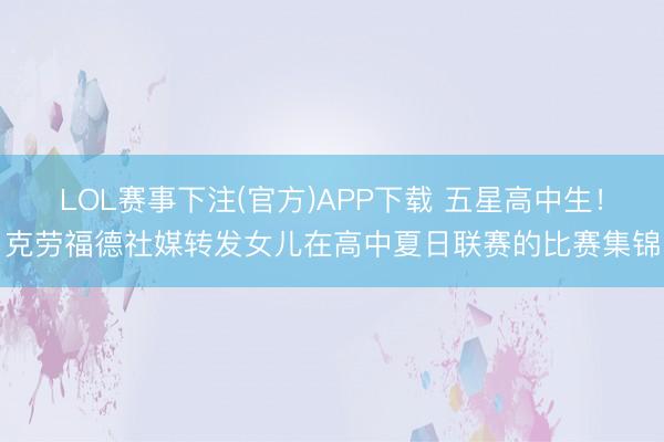 LOL赛事下注(官方)APP下载 五星高中生！克劳福德社媒转发女儿在高中夏日联赛的比赛集锦