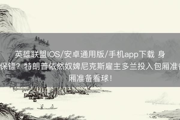 英雄联盟IOS/安卓通用版/手机app下载 身边几许保镖？特朗普依然奴婢尼克斯雇主多兰投入包厢准备看球！
