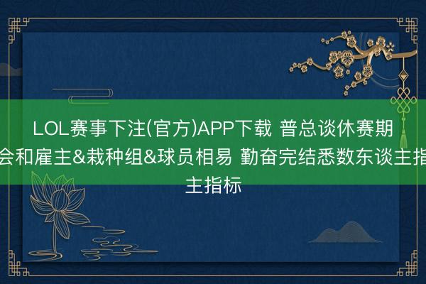 LOL赛事下注(官方)APP下载 普总谈休赛期：会和雇主&栽种组&球员相易 勤奋完结悉数东谈主指标