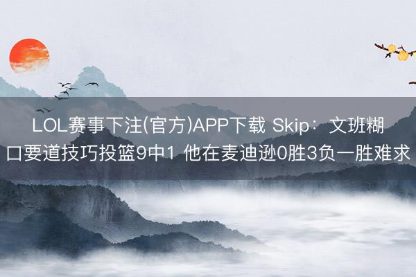 LOL赛事下注(官方)APP下载 Skip：文班糊口要道技巧投篮9中1 他在麦迪逊0胜3负一胜难求