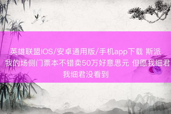 英雄联盟IOS/安卓通用版/手机app下载 斯派克·李：我的场侧门票本不错卖50万好意思元 但愿我细君没看到