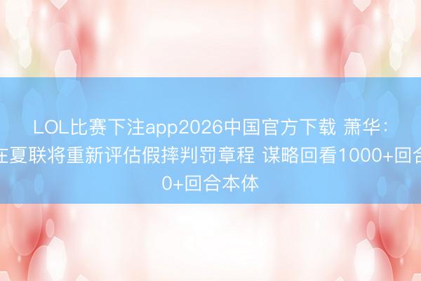 LOL比赛下注app2026中国官方下载 萧华：定约在夏联将重新评估假摔判罚章程 谋略回看1000+回合本体