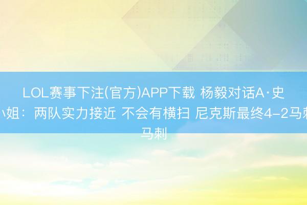 LOL赛事下注(官方)APP下载 杨毅对话A·史小姐：两队实力接近 不会有横扫 尼克斯最终4-2马刺
