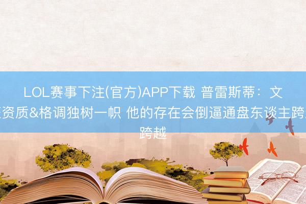 LOL赛事下注(官方)APP下载 普雷斯蒂：文班资质&格调独树一帜 他的存在会倒逼通盘东谈主跨越