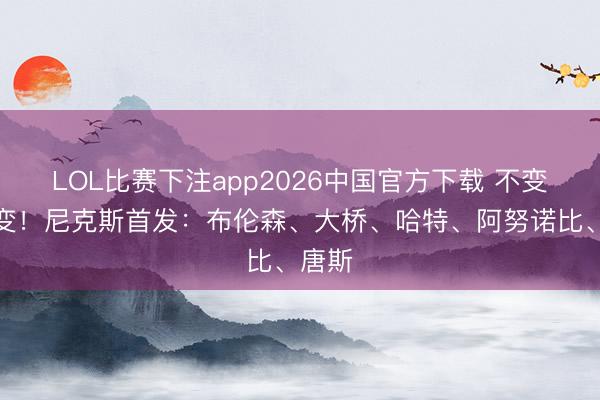 LOL比赛下注app2026中国官方下载 不变应万变！尼克斯首发：布伦森、大桥、哈特、阿努诺比、唐斯