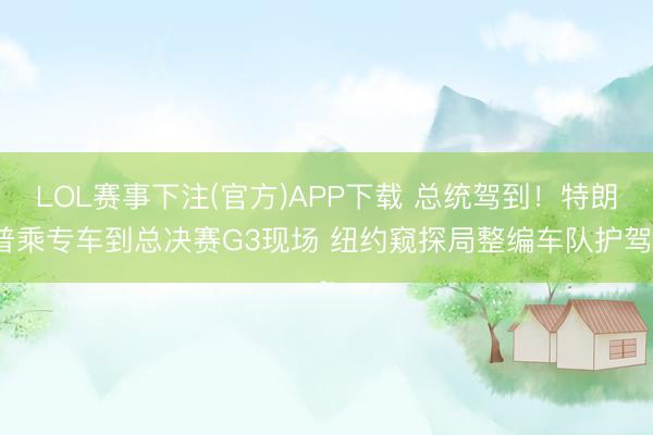 LOL赛事下注(官方)APP下载 总统驾到！特朗普乘专车到总决赛G3现场 纽约窥探局整编车队护驾~