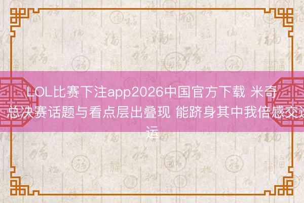 LOL比赛下注app2026中国官方下载 米奇：总决赛话题与看点层出叠现 能跻身其中我倍感交运