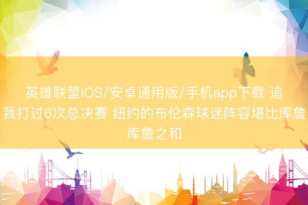 英雄联盟IOS/安卓通用版/手机app下载 追梦：我打过6次总决赛 纽约的布伦森球迷阵容堪比库詹之和