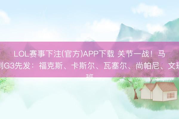 LOL赛事下注(官方)APP下载 关节一战！马刺G3先发：福克斯、卡斯尔、瓦塞尔、尚帕尼、文班