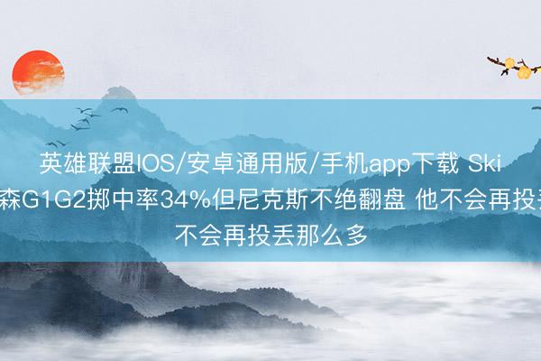 英雄联盟IOS/安卓通用版/手机app下载 Skip：布伦森G1G2掷中率34%但尼克斯不绝翻盘 他不会再投丢那么多