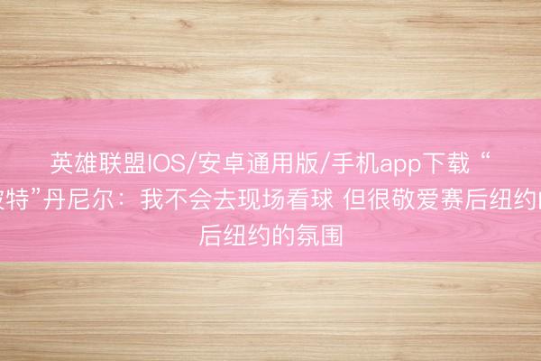 英雄联盟IOS/安卓通用版/手机app下载 “哈利波特”丹尼尔：我不会去现场看球 但很敬爱赛后纽约的氛围