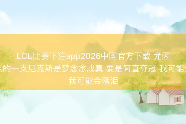 LOL比赛下注app2026中国官方下载 尤因：这么的一支尼克斯是梦念念成真 要是简直夺冠 我可能会落泪