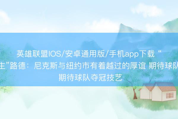 英雄联盟IOS/安卓通用版/手机app下载 “蚁东说念主”路德：尼克斯与纽约市有着越过的厚谊 期待球队夺冠技艺