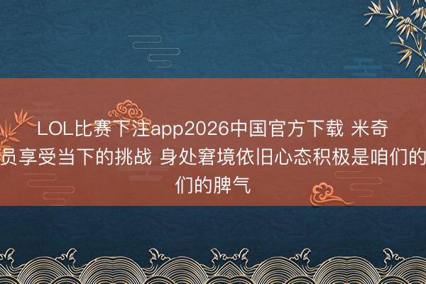 LOL比赛下注app2026中国官方下载 米奇：队员享受当下的挑战 身处窘境依旧心态积极是咱们的脾气