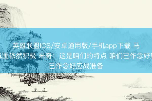 英雄联盟IOS/安卓通用版/手机app下载 马刺队内氛围依然积极 米奇：这是咱们的特点 咱们已作念好应战准备
