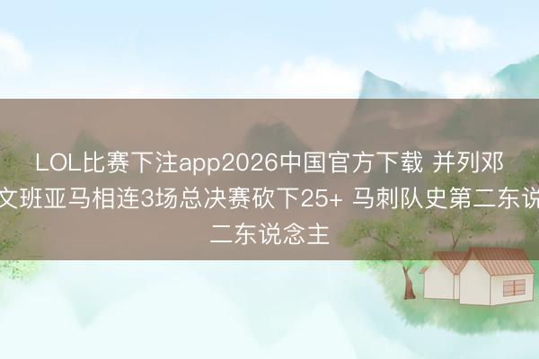 LOL比赛下注app2026中国官方下载 并列邓肯！文班亚马相连3场总决赛砍下25+ 马刺队史第二东说念主