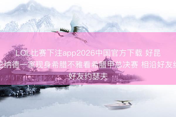 LOL比赛下注app2026中国官方下载 好昆玉！伦纳德一家现身希腊不雅看希腊甲总决赛 相沿好友约瑟夫