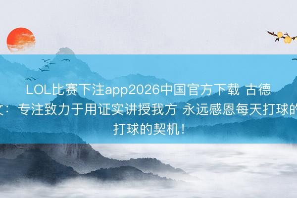 LOL比赛下注app2026中国官方下载 古德温发文：专注致力于用证实讲授我方 永远感恩每天打球的契机！