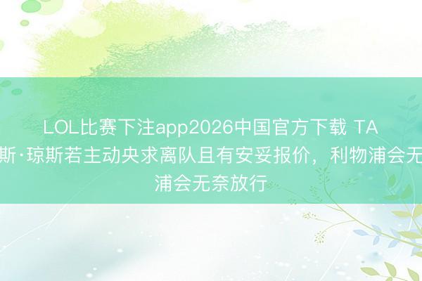 LOL比赛下注app2026中国官方下载 TA：柯蒂斯·琼斯若主动央求离队且有安妥报价，利物浦会无奈放行