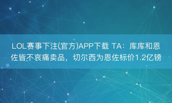 LOL赛事下注(官方)APP下载 TA：库库和恩佐皆不哀痛卖品，切尔西为恩佐标价1.2亿镑