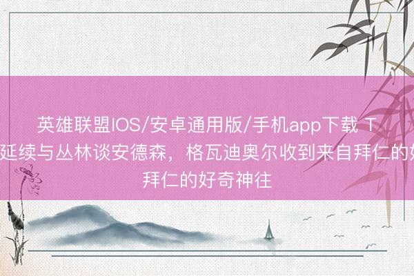 英雄联盟IOS/安卓通用版/手机app下载 TA：曼城延续与丛林谈安德森，格瓦迪奥尔收到来自拜仁的好奇神往