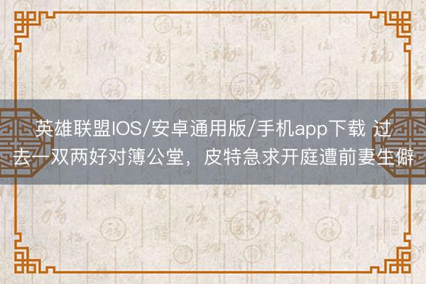 英雄联盟IOS/安卓通用版/手机app下载 过去一双两好对簿公堂，皮特急求开庭遭前妻生僻
