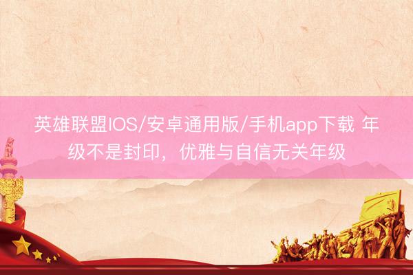 英雄联盟IOS/安卓通用版/手机app下载 年级不是封印，优雅与自信无关年级