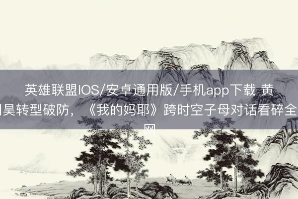 英雄联盟IOS/安卓通用版/手机app下载 黄明昊转型破防，《我的妈耶》跨时空子母对话看碎全网