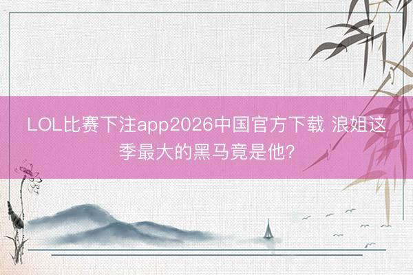 LOL比赛下注app2026中国官方下载 浪姐这季最大的黑马竟是他？