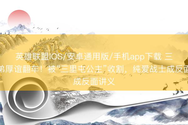 英雄联盟IOS/安卓通用版/手机app下载 三石弟弟厚谊翻车!被“三里屯公主”收割,纯爱战士成反面讲义