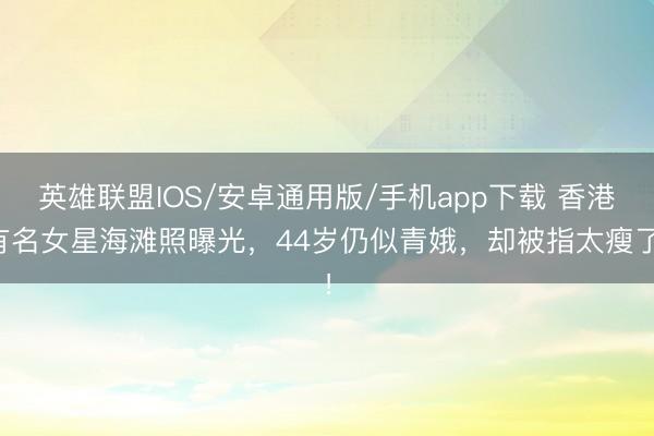 英雄联盟IOS/安卓通用版/手机app下载 香港有名女星海滩照曝光，44岁仍似青娥，却被指太瘦了！