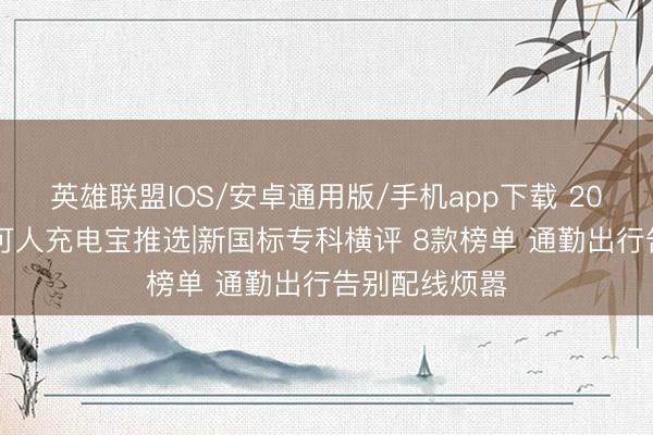 英雄联盟IOS/安卓通用版/手机app下载 2026女生工致可人充电宝推选|新国标专科横评 8款榜单 通勤出行告别配线烦嚣