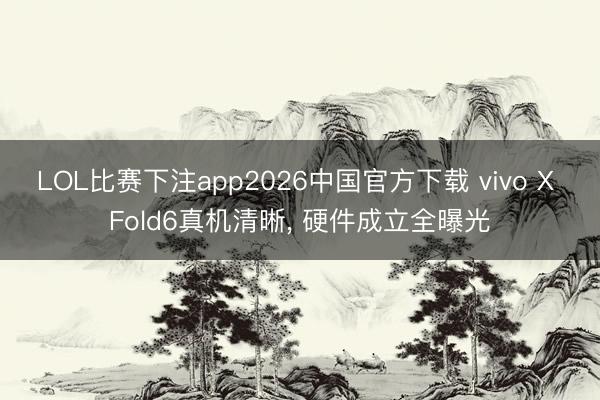 LOL比赛下注app2026中国官方下载 vivo X Fold6真机清晰， 硬件成立全曝光