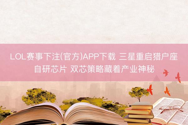 LOL赛事下注(官方)APP下载 三星重启猎户座自研芯片 双芯策略藏着产业神秘
