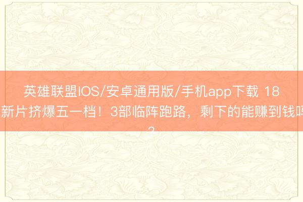 英雄联盟IOS/安卓通用版/手机app下载 18部新片挤爆五一档！3部临阵跑路，剩下的能赚到钱吗？