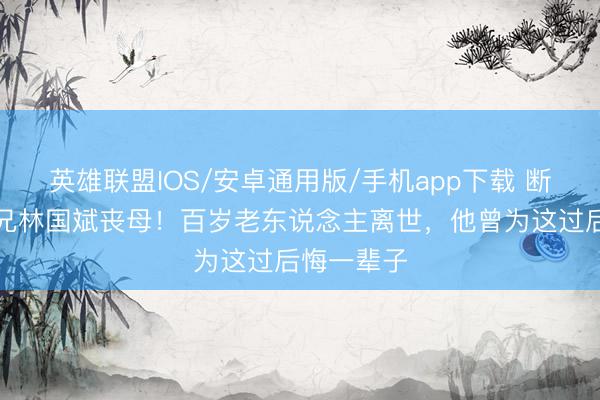 英雄联盟IOS/安卓通用版/手机app下载 断水流众人兄林国斌丧母！百岁老东说念主离世，他曾为这过后悔一辈子
